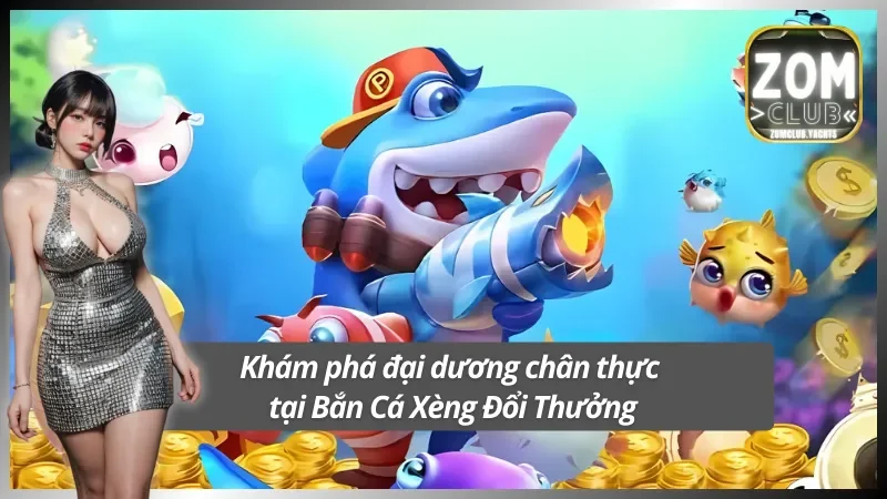 Tổng quan về trò chơi bắn cá xèng đổi thưởng tại Zomclub